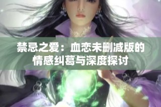 禁忌之爱：血恋未删减版的情感纠葛与深度探讨