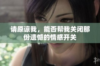 请原谅我，能否帮我关闭那份遗憾的情感开关
