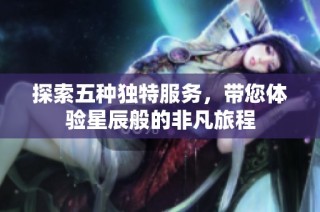 探索五种独特服务，带您体验星辰般的非凡旅程