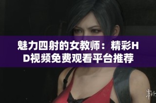 魅力四射的女教师：精彩HD视频免费观看平台推荐