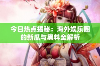 今日热点揭秘：海外娱乐圈的新瓜与黑料全解析