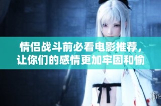 情侣战斗前必看电影推荐，让你们的感情更加牢固和愉悦