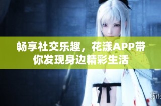 畅享社交乐趣，花漾APP带你发现身边精彩生活