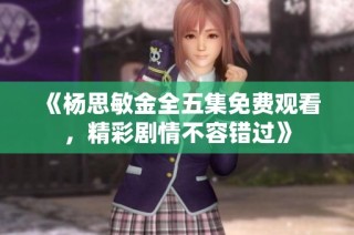 《杨思敏金全五集免费观看，精彩剧情不容错过》