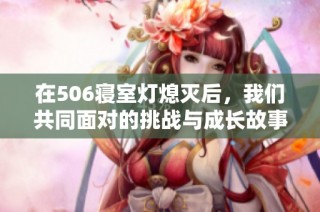在506寝室灯熄灭后，我们共同面对的挑战与成长故事