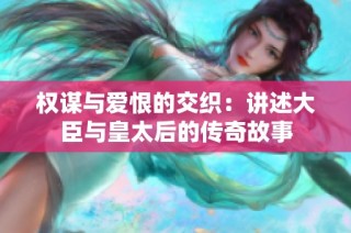 权谋与爱恨的交织：讲述大臣与皇太后的传奇故事