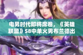 电男时代即将席卷，《英雄联盟》S8中单火男布兰德出装全面解析