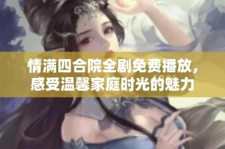 情满四合院全剧免费播放，感受温馨家庭时光的魅力