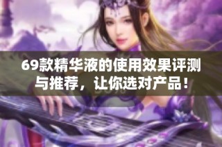 69款精华液的使用效果评测与推荐，让你选对产品！