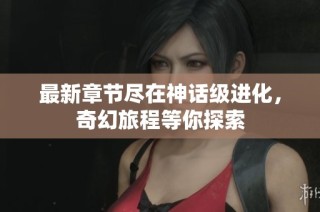 最新章节尽在神话级进化，奇幻旅程等你探索