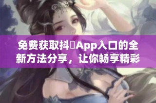 免费获取抖抈App入口的全新方法分享，让你畅享精彩内容