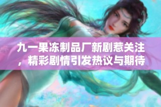 九一果冻制品厂新剧惹关注，精彩剧情引发热议与期待