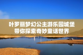叶罗丽梦幻公主游乐园城堡带你探索奇妙童话世界