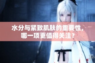 水分与紧致肌肤的重要性，哪一项更值得关注？