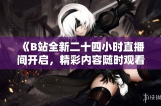 《B站全新二十四小时直播间开启，精彩内容随时观看》