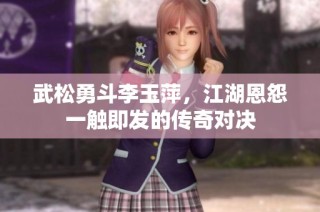 武松勇斗李玉萍，江湖恩怨一触即发的传奇对决