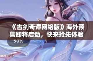《古剑奇谭网络版》海外预售即将启动，快来抢先体验！