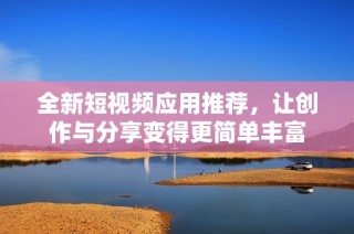 全新短视频应用推荐，让创作与分享变得更简单丰富
