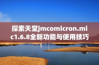 探索天堂jmcomicron.mic1.6.8全新功能与使用技巧