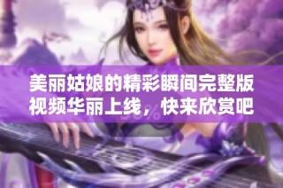 美丽姑娘的精彩瞬间完整版视频华丽上线，快来欣赏吧！