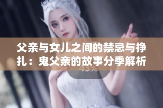父亲与女儿之间的禁忌与挣扎：鬼父亲的故事分季解析