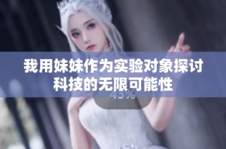 我用妹妹作为实验对象探讨科技的无限可能性