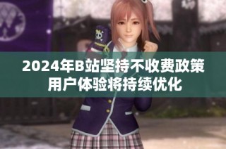 2024年B站坚持不收费政策 用户体验将持续优化