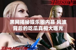 黑网揭秘娱乐圈内幕 风波背后的吃瓜真相大曝光