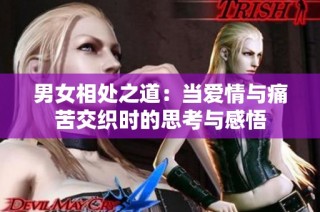 男女相处之道：当爱情与痛苦交织时的思考与感悟