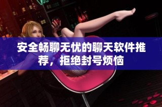 安全畅聊无忧的聊天软件推荐，拒绝封号烦恼