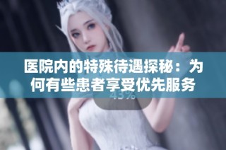 医院内的特殊待遇探秘：为何有些患者享受优先服务