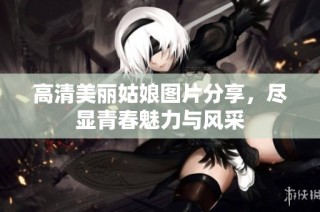 高清美丽姑娘图片分享，尽显青春魅力与风采