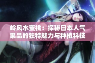 岭风水蜜桃：探秘日本人气果品的独特魅力与种植科技