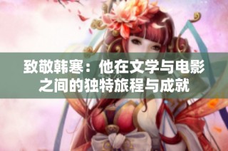 致敬韩寒：他在文学与电影之间的独特旅程与成就
