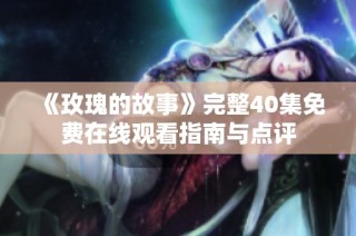 《玫瑰的故事》完整40集免费在线观看指南与点评