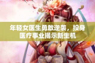 年轻女医生勇敢逆袭，投身医疗事业揭示新生机