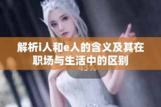 解析i人和e人的含义及其在职场与生活中的区别