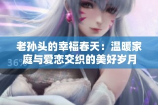 老孙头的幸福春天：温暖家庭与爱恋交织的美好岁月