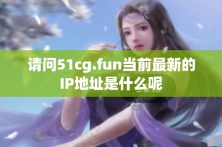 请问51cg.fun当前最新的IP地址是什么呢