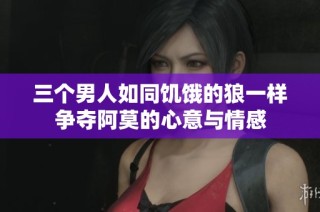 三个男人如同饥饿的狼一样争夺阿莫的心意与情感