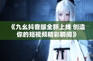 《九幺抖音版全新上线 创造你的短视频精彩瞬间》