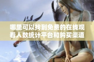 哪里可以找到免费的在线观看人数统计平台和购买渠道