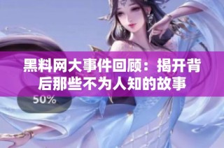 黑料网大事件回顾：揭开背后那些不为人知的故事