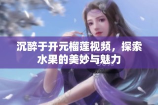 沉醉于开元榴莲视频，探索水果的美妙与魅力