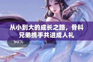 从小到大的成长之路，骨科兄弟携手共进成人礼