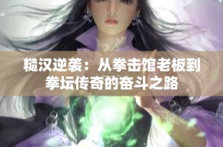 糙汉逆袭：从拳击馆老板到拳坛传奇的奋斗之路