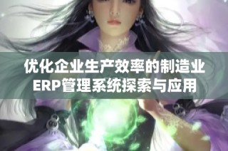 优化企业生产效率的制造业ERP管理系统探索与应用