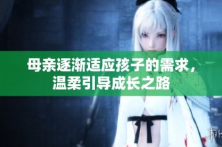 母亲逐渐适应孩子的需求，温柔引导成长之路