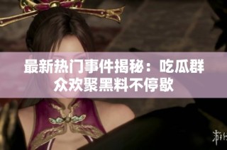 最新热门事件揭秘：吃瓜群众欢聚黑料不停歇