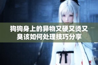 狗狗身上的异物又硬又烫又臭该如何处理技巧分享